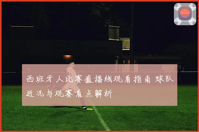 西班牙人比赛直播线观看指南 球队近况与观赛看点解析