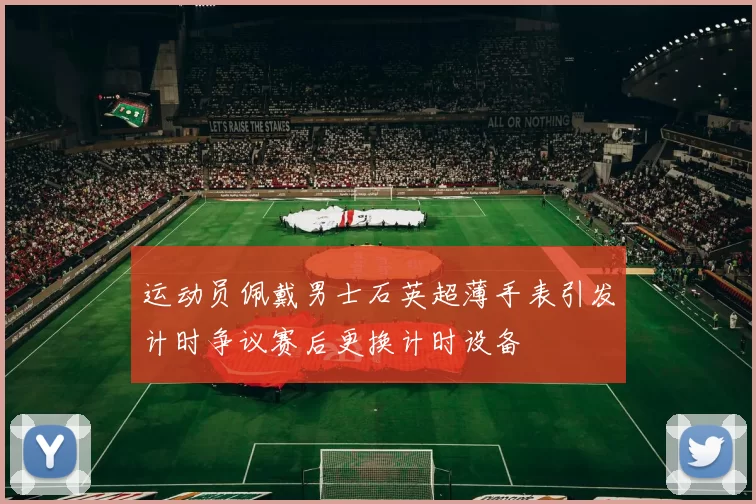 运动员佩戴男士石英超薄手表引发计时争议赛后更换计时设备