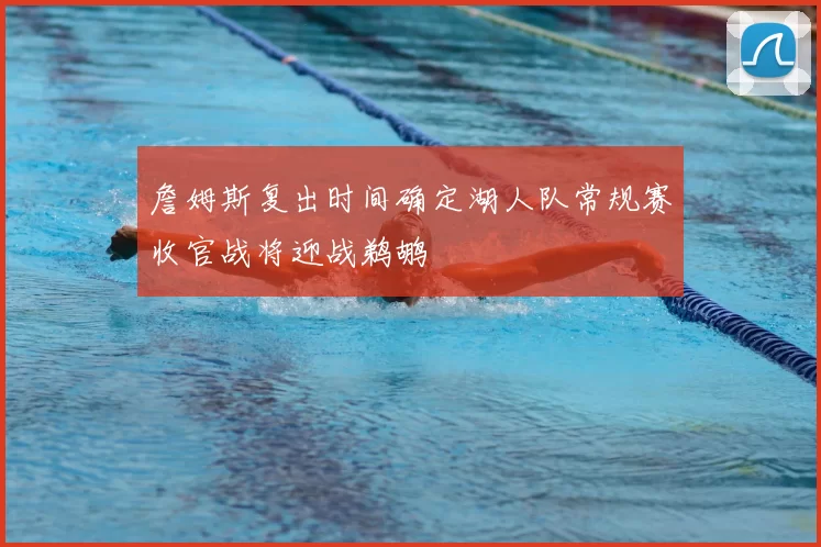 詹姆斯复出时间确定湖人队常规赛收官战将迎战鹈鹕