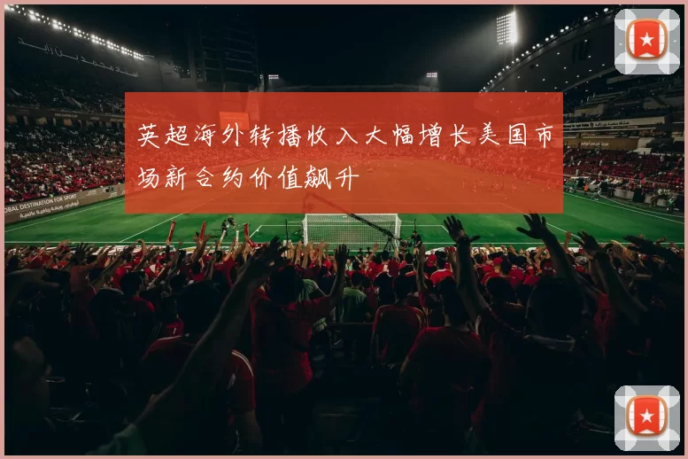 英超海外转播收入大幅增长美国市场新合约价值飙升
