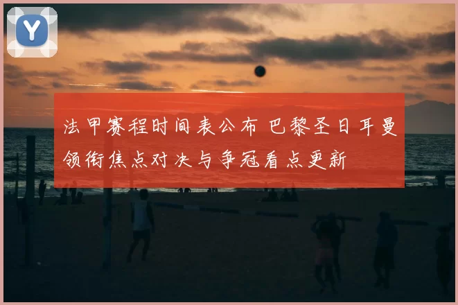 法甲赛程时间表公布 巴黎圣日耳曼领衔焦点对决与争冠看点更新