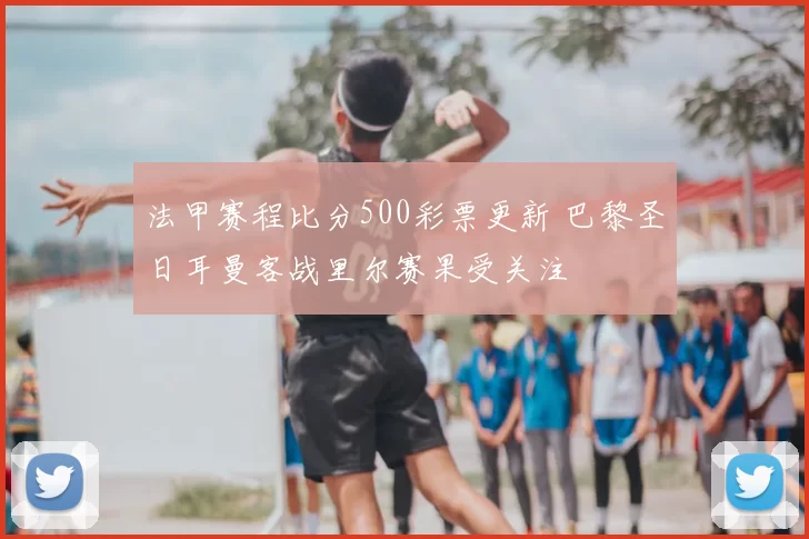 法甲赛程比分500彩票更新 巴黎圣日耳曼客战里尔赛果受关注