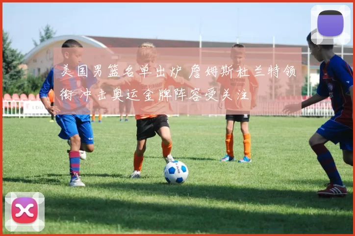 美国男篮名单出炉 詹姆斯杜兰特领衔 冲击奥运金牌阵容受关注