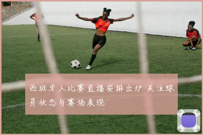 西班牙人比赛直播安排出炉 关注球员状态与赛场表现