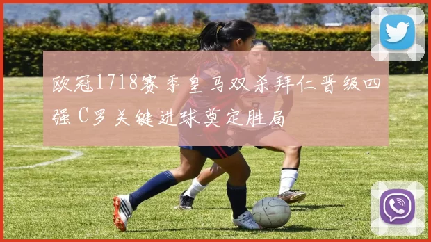 欧冠1718赛季皇马双杀拜仁晋级四强 C罗关键进球奠定胜局