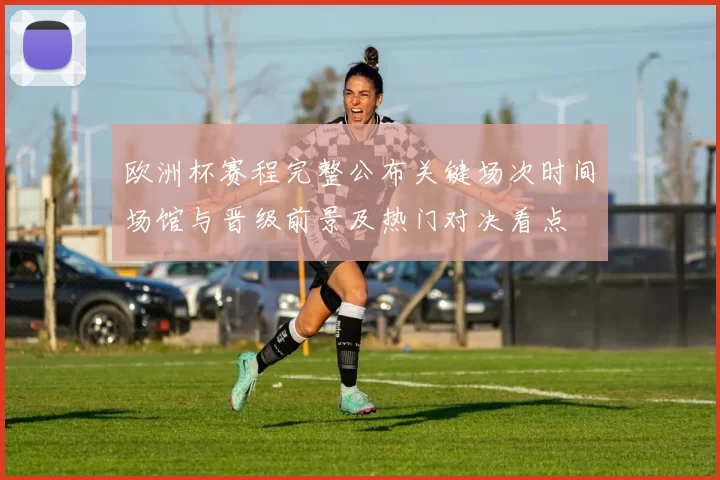 欧洲杯赛程完整公布关键场次时间场馆与晋级前景及热门对决看点