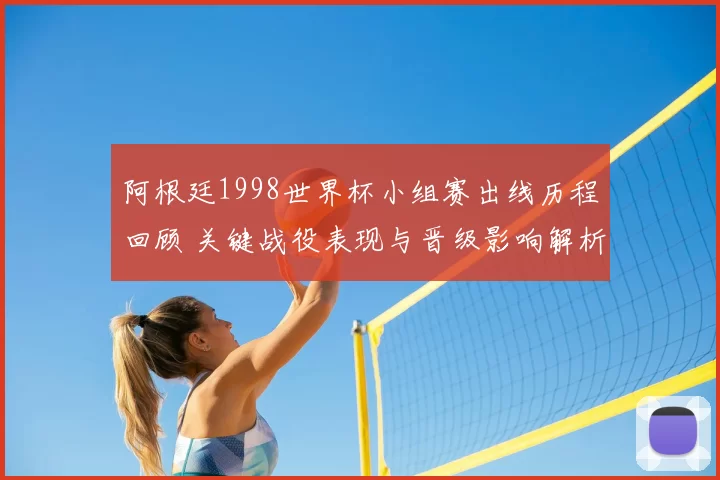 阿根廷1998世界杯小组赛出线历程回顾 关键战役表现与晋级影响解析