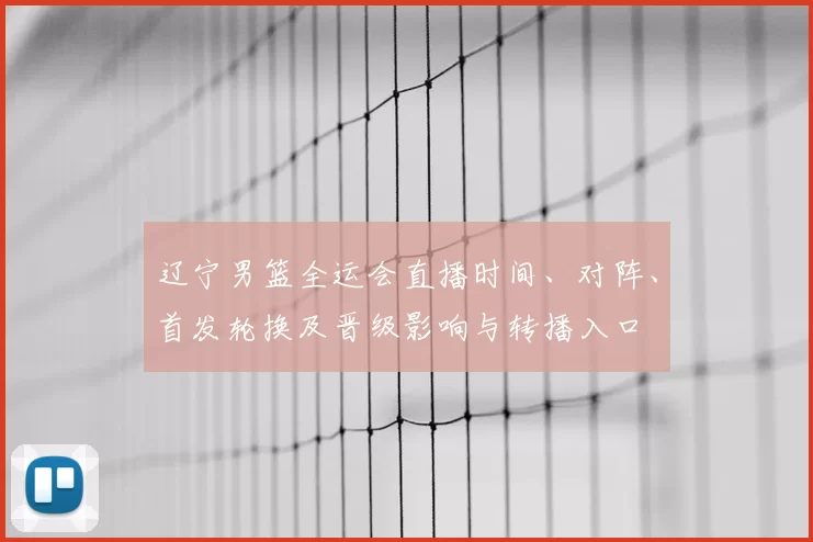 辽宁男篮全运会直播时间、对阵、首发轮换及晋级影响与转播入口