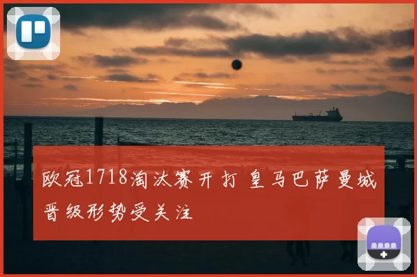 欧冠1718淘汰赛开打 皇马巴萨曼城晋级形势受关注