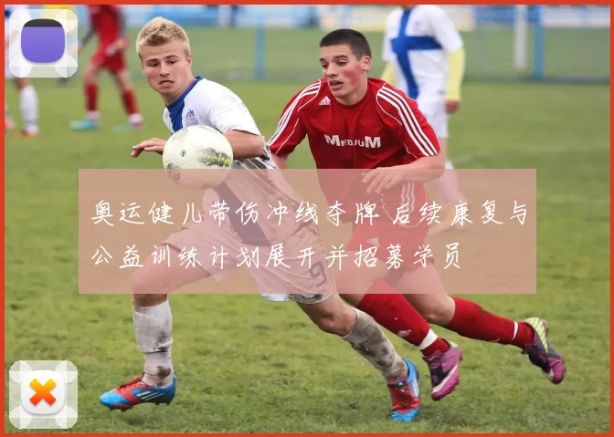 奥运健儿带伤冲线夺牌 后续康复与公益训练计划展开并招募学员