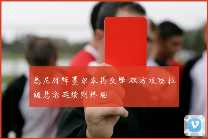 悉尼对阵墨尔本再交锋 双方攻防拉锯悬念延续到终场