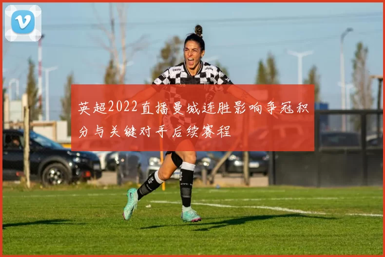 英超2022直播曼城连胜影响争冠积分与关键对手后续赛程