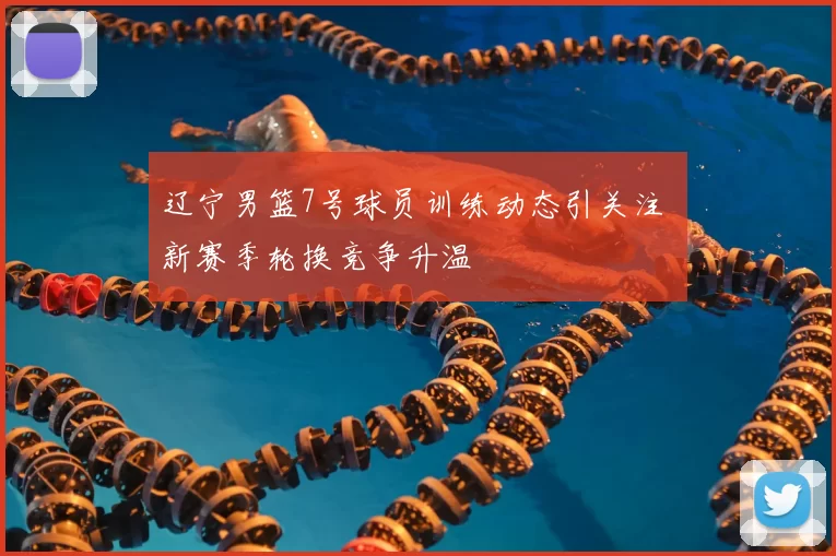 辽宁男篮7号球员训练动态引关注 新赛季轮换竞争升温