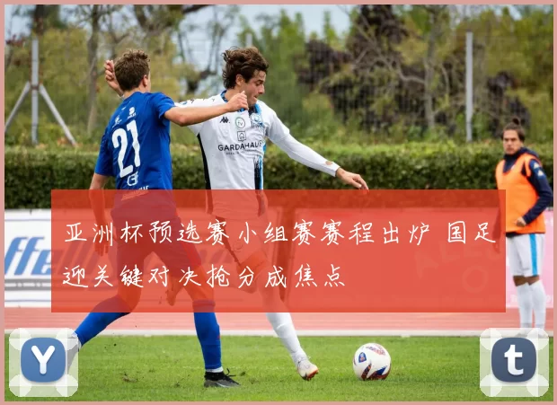 亚洲杯预选赛小组赛赛程出炉 国足迎关键对决抢分成焦点