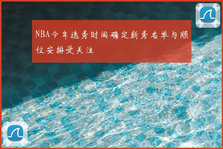 NBA今年选秀时间确定新秀名单与顺位安排受关注
