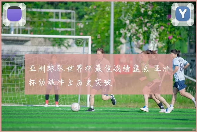 亚洲球队世界杯最佳战绩盘点 亚洲杯劲旅冲击历史突破