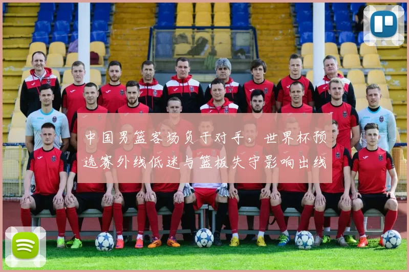 中国男篮客场负于对手,世界杯预选赛外线低迷与篮板失守影响出线前景