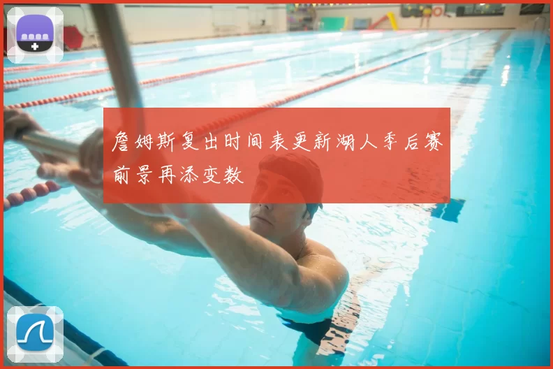 詹姆斯复出时间表更新湖人季后赛前景再添变数