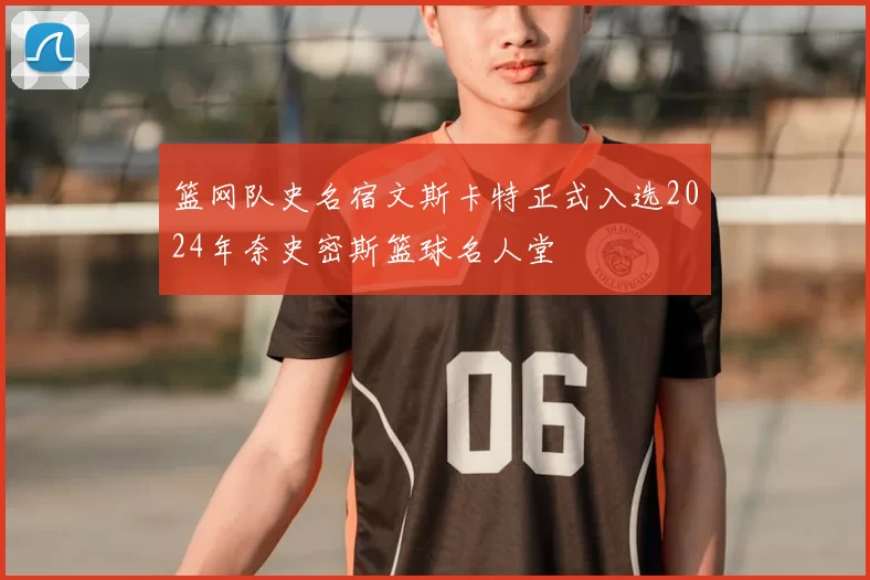 篮网队史名宿文斯卡特正式入选2024年奈史密斯篮球名人堂