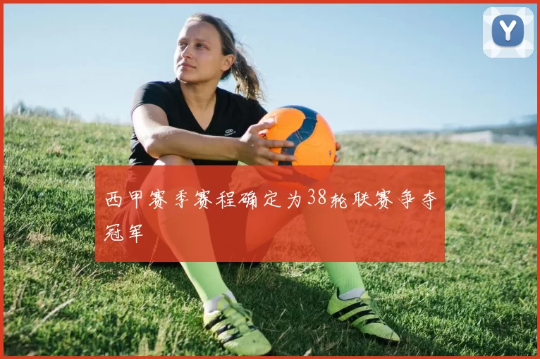 西甲赛季赛程确定为38轮联赛争夺冠军