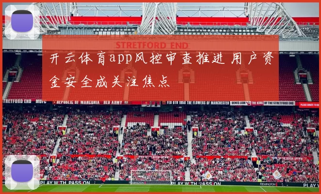 开云体育app风控审查推进 用户资金安全成关注焦点