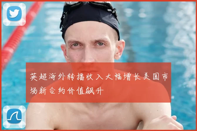 英超海外转播收入大幅增长美国市场新合约价值飙升