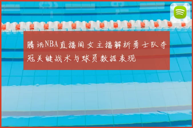 腾讯NBA直播间女主播解析勇士队夺冠关键战术与球员数据表现