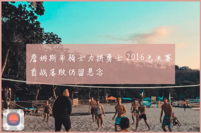 詹姆斯率骑士力拼勇士 2016总决赛首战落败仍留悬念