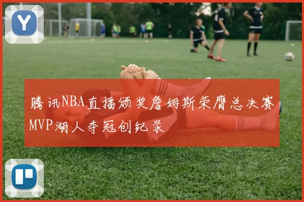 腾讯NBA直播颁奖詹姆斯荣膺总决赛MVP湖人夺冠创纪录