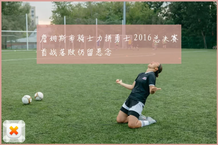 詹姆斯率骑士力拼勇士 2016总决赛首战落败仍留悬念