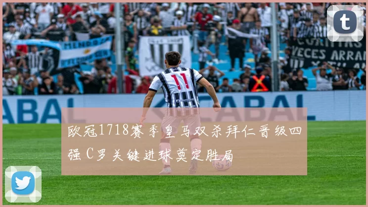 欧冠1718赛季皇马双杀拜仁晋级四强 C罗关键进球奠定胜局