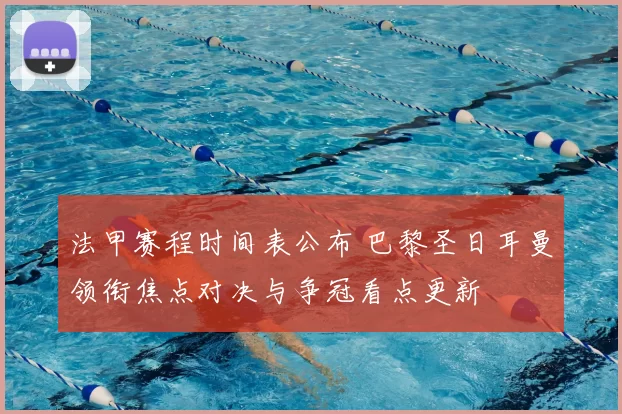 法甲赛程时间表公布 巴黎圣日耳曼领衔焦点对决与争冠看点更新