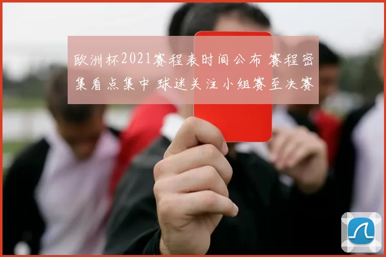 欧洲杯2021赛程表时间公布 赛程密集看点集中 球迷关注小组赛至决赛时间安排