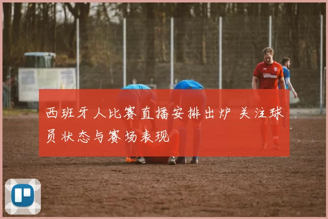 西班牙人比赛直播安排出炉 关注球员状态与赛场表现