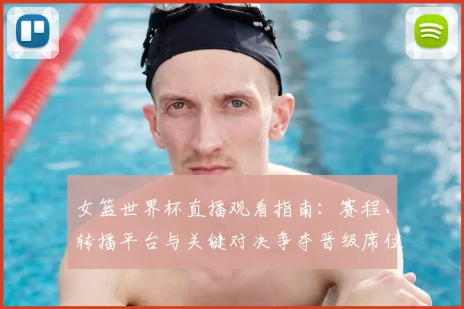 女篮世界杯直播观看指南：赛程、转播平台与关键对决争夺晋级席位