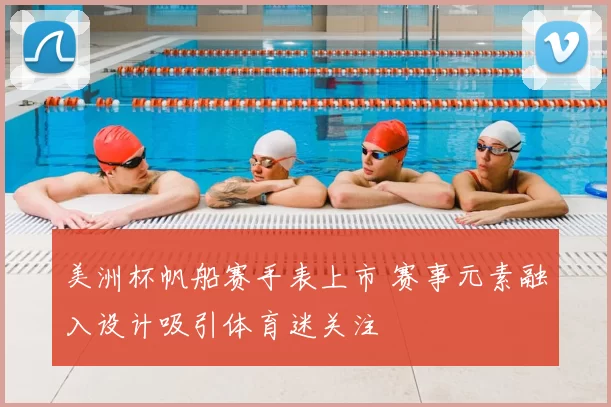 美洲杯帆船赛手表上市 赛事元素融入设计吸引体育迷关注