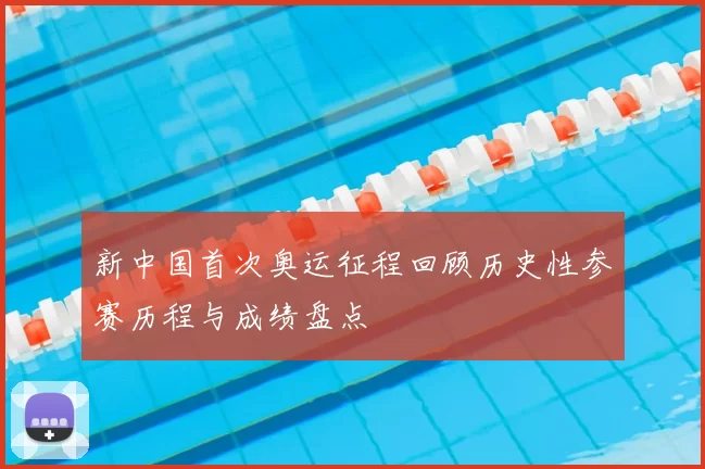 新中国首次奥运征程回顾历史性参赛历程与成绩盘点