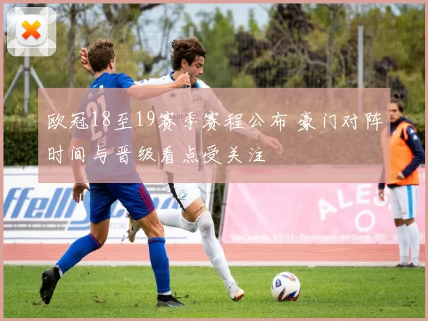 欧冠18至19赛季赛程公布 豪门对阵时间与晋级看点受关注