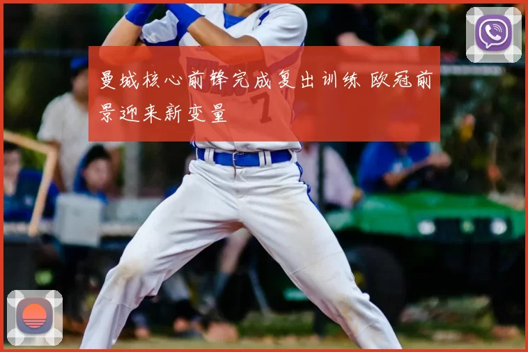 曼城核心前锋完成复出训练 欧冠前景迎来新变量