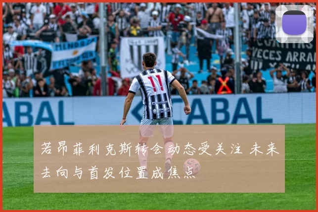 若昂菲利克斯转会动态受关注 未来去向与首发位置成焦点