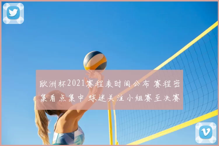 欧洲杯2021赛程表时间公布 赛程密集看点集中 球迷关注小组赛至决赛时间安排