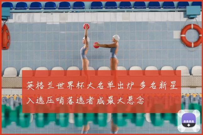 英格兰世界杯大名单出炉 多名新星入选压哨落选者成最大悬念