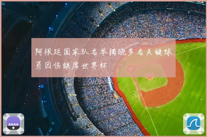阿根廷国家队名单揭晓多名关键球员因伤缺席世界杯