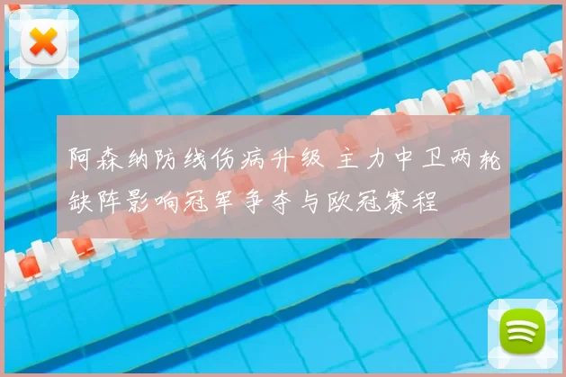 阿森纳防线伤病升级 主力中卫两轮缺阵影响冠军争夺与欧冠赛程