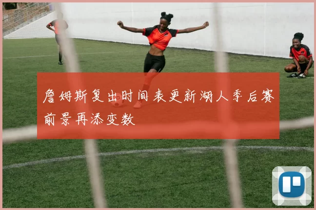 詹姆斯复出时间表更新湖人季后赛前景再添变数