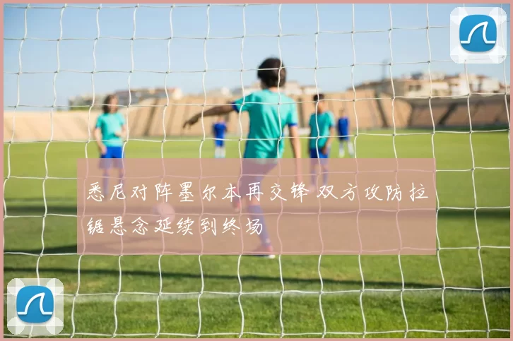 悉尼对阵墨尔本再交锋 双方攻防拉锯悬念延续到终场