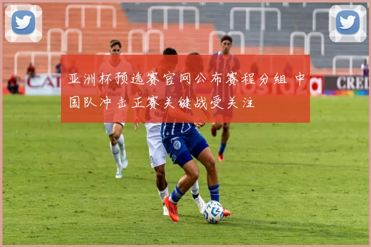 亚洲杯预选赛官网公布赛程分组 中国队冲击正赛关键战受关注