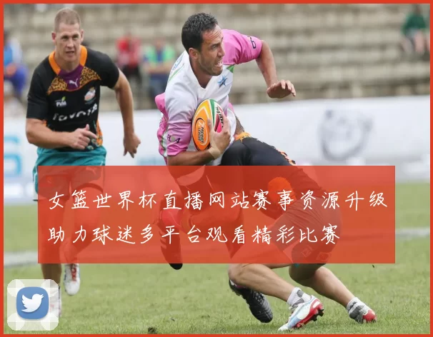 女篮世界杯直播网站赛事资源升级助力球迷多平台观看精彩比赛
