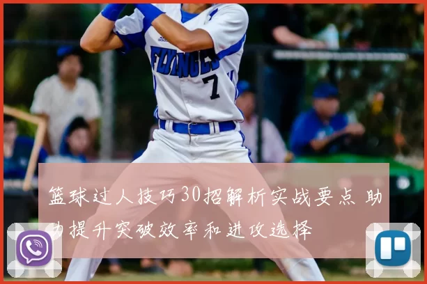 篮球过人技巧30招解析实战要点 助力提升突破效率和进攻选择