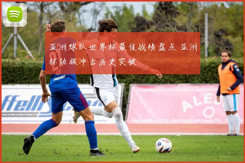 亚洲球队世界杯最佳战绩盘点 亚洲杯劲旅冲击历史突破